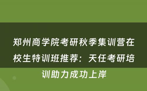 郑州商学院考研秋季集训营在校生特训班推荐：天任考研培训助力成功上岸