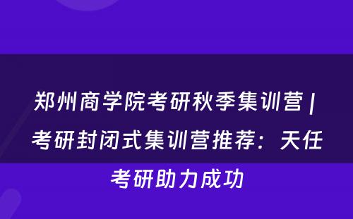 郑州商学院考研秋季集训营 | 考研封闭式集训营推荐：天任考研助力成功