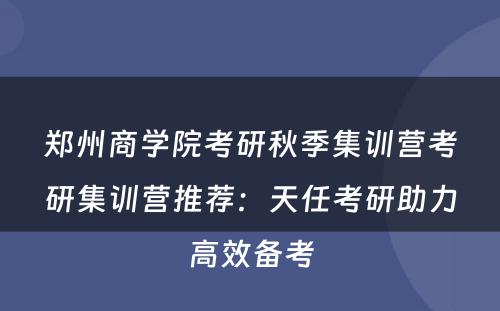 郑州商学院考研秋季集训营考研集训营推荐：天任考研助力高效备考