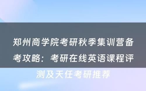 郑州商学院考研秋季集训营备考攻略：考研在线英语课程评测及天任考研推荐