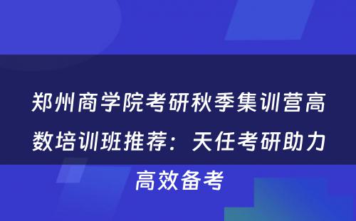 郑州商学院考研秋季集训营高数培训班推荐：天任考研助力高效备考
