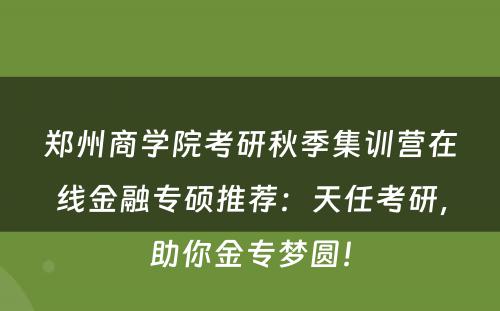 郑州商学院考研秋季集训营在线金融专硕推荐：天任考研，助你金专梦圆！