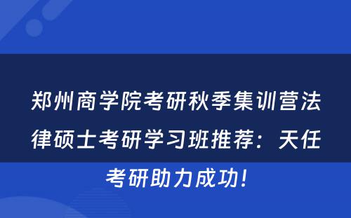 郑州商学院考研秋季集训营法律硕士考研学习班推荐：天任考研助力成功！