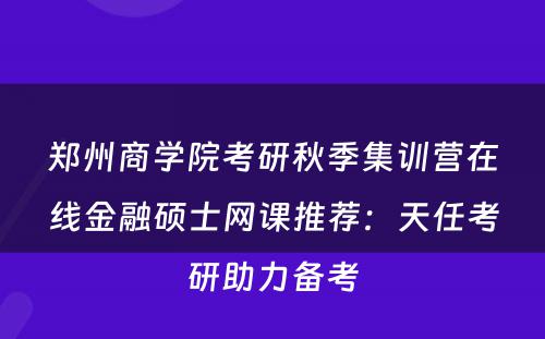 郑州商学院考研秋季集训营在线金融硕士网课推荐：天任考研助力备考