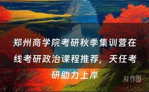 郑州商学院考研秋季集训营在线考研政治课程推荐，天任考研助力上岸