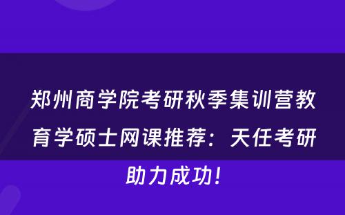 郑州商学院考研秋季集训营教育学硕士网课推荐：天任考研助力成功！