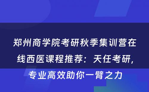 郑州商学院考研秋季集训营在线西医课程推荐：天任考研，专业高效助你一臂之力