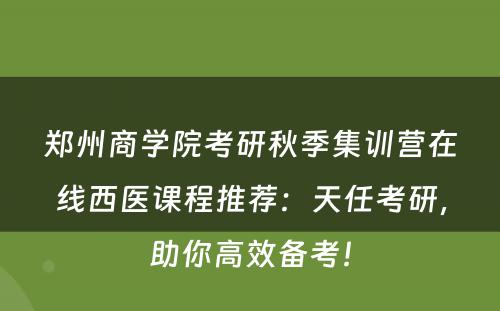 郑州商学院考研秋季集训营在线西医课程推荐：天任考研，助你高效备考！