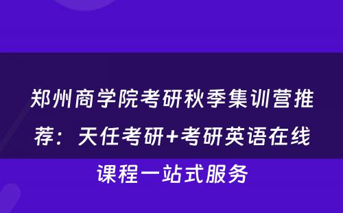 郑州商学院考研秋季集训营推荐：天任考研+考研英语在线课程一站式服务