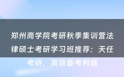 郑州商学院考研秋季集训营法律硕士考研学习班推荐：天任考研，高效备考利器