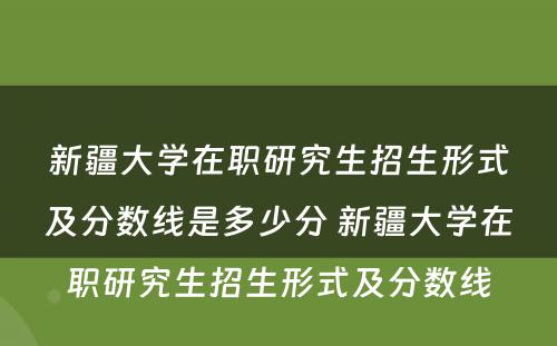 新疆大学在职研究生招生形式及分数线是多少分 新疆大学在职研究生招生形式及分数线