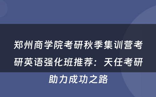 郑州商学院考研秋季集训营考研英语强化班推荐：天任考研助力成功之路