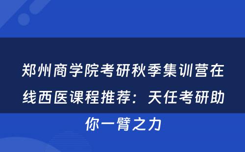 郑州商学院考研秋季集训营在线西医课程推荐：天任考研助你一臂之力