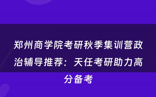 郑州商学院考研秋季集训营政治辅导推荐：天任考研助力高分备考