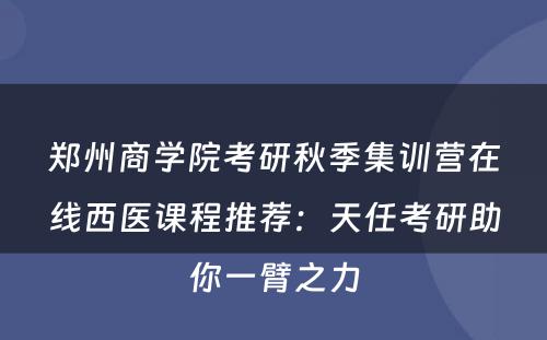 郑州商学院考研秋季集训营在线西医课程推荐：天任考研助你一臂之力