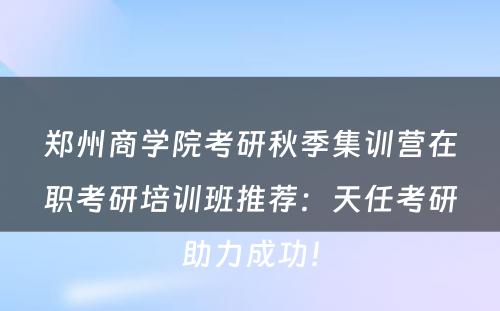 郑州商学院考研秋季集训营在职考研培训班推荐：天任考研助力成功！