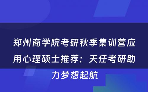 郑州商学院考研秋季集训营应用心理硕士推荐：天任考研助力梦想起航
