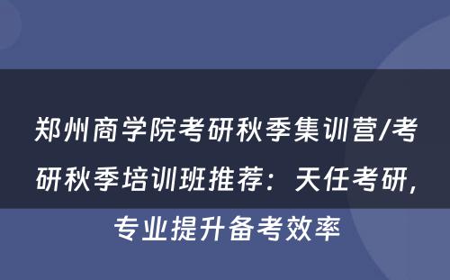 郑州商学院考研秋季集训营/考研秋季培训班推荐：天任考研，专业提升备考效率