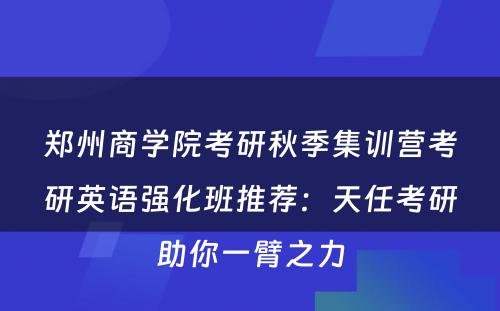郑州商学院考研秋季集训营考研英语强化班推荐：天任考研助你一臂之力