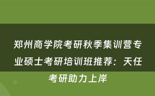 郑州商学院考研秋季集训营专业硕士考研培训班推荐：天任考研助力上岸