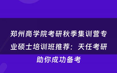 郑州商学院考研秋季集训营专业硕士培训班推荐：天任考研助你成功备考