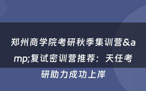 郑州商学院考研秋季集训营&复试密训营推荐：天任考研助力成功上岸