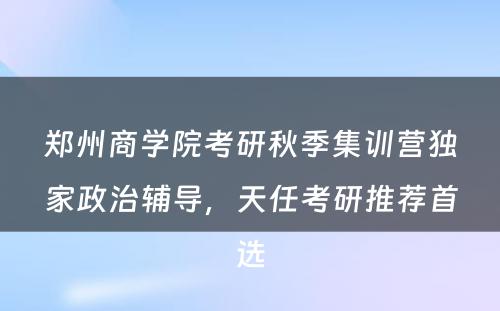 郑州商学院考研秋季集训营独家政治辅导，天任考研推荐首选