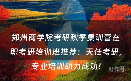 郑州商学院考研秋季集训营在职考研培训班推荐：天任考研，专业培训助力成功！