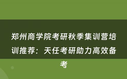 郑州商学院考研秋季集训营培训推荐：天任考研助力高效备考