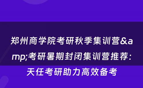 郑州商学院考研秋季集训营&考研暑期封闭集训营推荐：天任考研助力高效备考