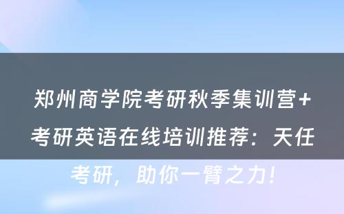 郑州商学院考研秋季集训营+考研英语在线培训推荐：天任考研，助你一臂之力！