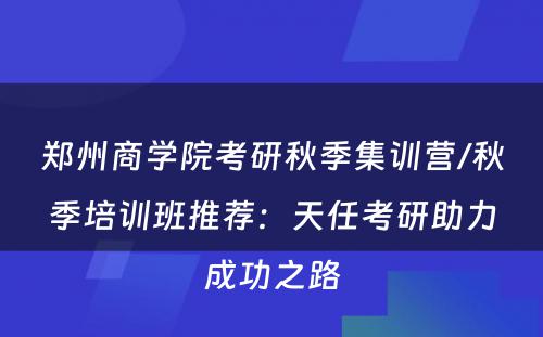 郑州商学院考研秋季集训营/秋季培训班推荐：天任考研助力成功之路