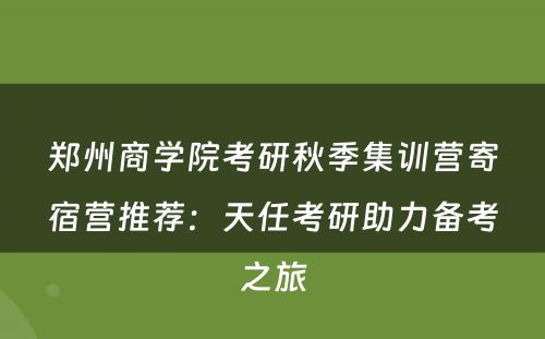 郑州商学院考研秋季集训营寄宿营推荐：天任考研助力备考之旅