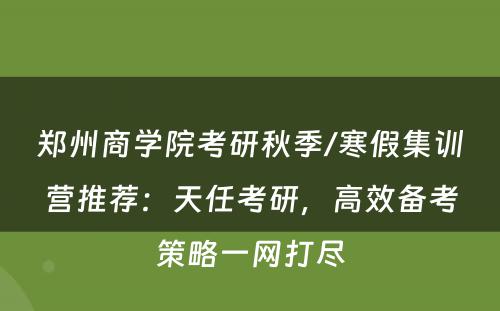 郑州商学院考研秋季/寒假集训营推荐：天任考研，高效备考策略一网打尽