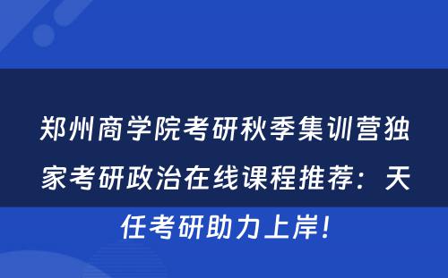 郑州商学院考研秋季集训营独家考研政治在线课程推荐：天任考研助力上岸！