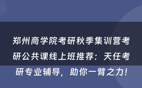 郑州商学院考研秋季集训营考研公共课线上班推荐：天任考研专业辅导，助你一臂之力！