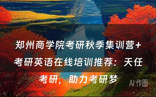 郑州商学院考研秋季集训营+考研英语在线培训推荐：天任考研，助力考研梦