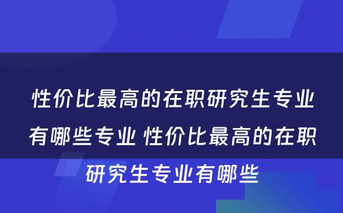 性价比最高的在职研究生专业有哪些专业 性价比最高的在职研究生专业有哪些