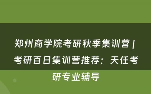 郑州商学院考研秋季集训营 | 考研百日集训营推荐：天任考研专业辅导