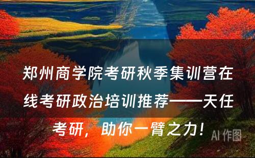 郑州商学院考研秋季集训营在线考研政治培训推荐——天任考研，助你一臂之力！