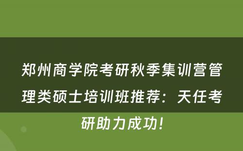 郑州商学院考研秋季集训营管理类硕士培训班推荐：天任考研助力成功！