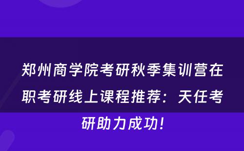郑州商学院考研秋季集训营在职考研线上课程推荐：天任考研助力成功！