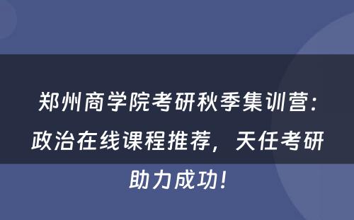 郑州商学院考研秋季集训营：政治在线课程推荐，天任考研助力成功！