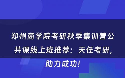 郑州商学院考研秋季集训营公共课线上班推荐：天任考研，助力成功！