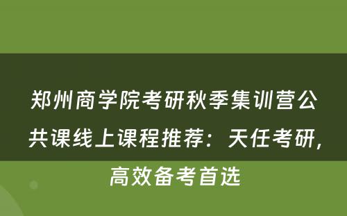 郑州商学院考研秋季集训营公共课线上课程推荐：天任考研，高效备考首选