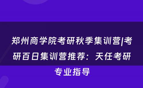 郑州商学院考研秋季集训营|考研百日集训营推荐：天任考研专业指导