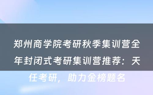 郑州商学院考研秋季集训营全年封闭式考研集训营推荐：天任考研，助力金榜题名