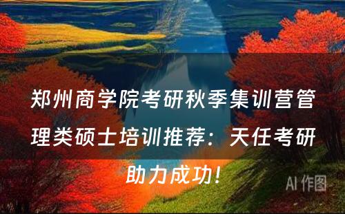 郑州商学院考研秋季集训营管理类硕士培训推荐：天任考研助力成功！
