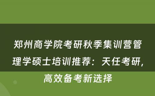 郑州商学院考研秋季集训营管理学硕士培训推荐：天任考研，高效备考新选择