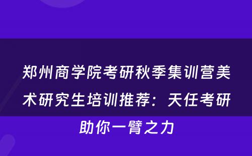 郑州商学院考研秋季集训营美术研究生培训推荐：天任考研助你一臂之力